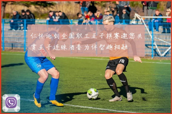 仁怀论剑全国职工五子棋赛邀您共赏五子连珠酒香为伴智趣相融