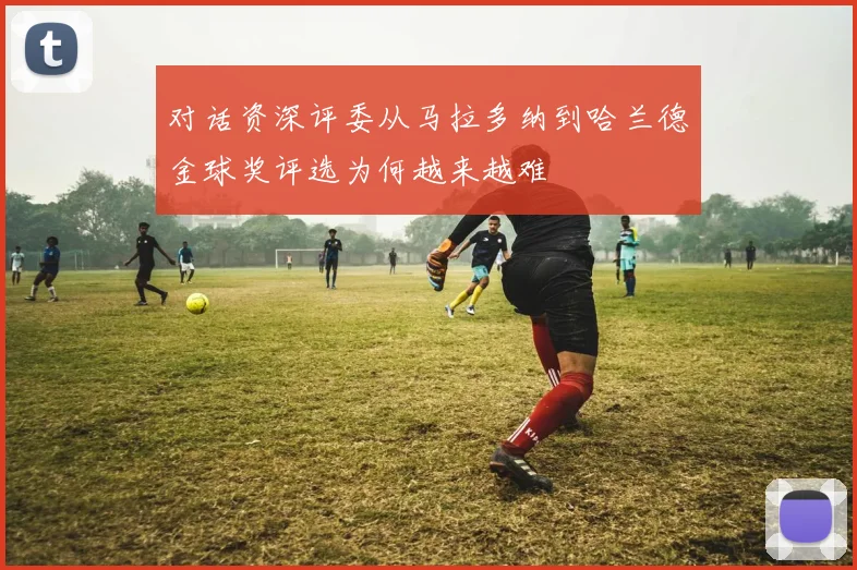 对话资深评委从马拉多纳到哈兰德金球奖评选为何越来越难