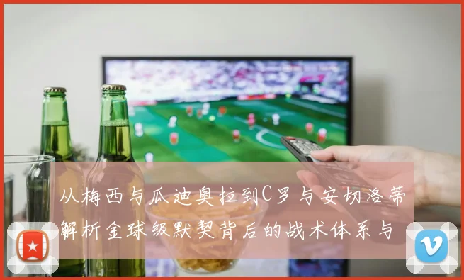 从梅西与瓜迪奥拉到C罗与安切洛蒂解析金球级默契背后的战术体系与关键数据