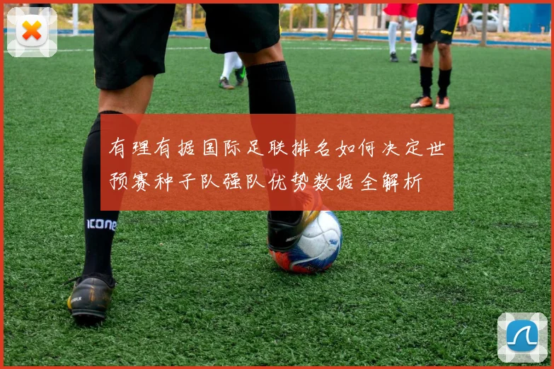 有理有据国际足联排名如何决定世预赛种子队强队优势数据全解析