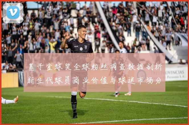 基于金球奖全球粉丝调查数据剖析新生代球员商业价值与球迷市场分布逻辑